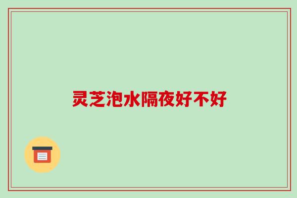 灵芝泡水隔夜好不好