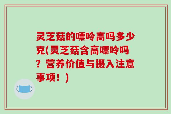 灵芝菇的嘌呤高吗多少克(灵芝菇含高嘌呤吗？营养价值与摄入注意事项！)