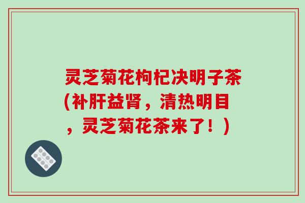 灵芝菊花枸杞决明子茶(补肝益肾,清热明目,灵芝菊花茶来了!)