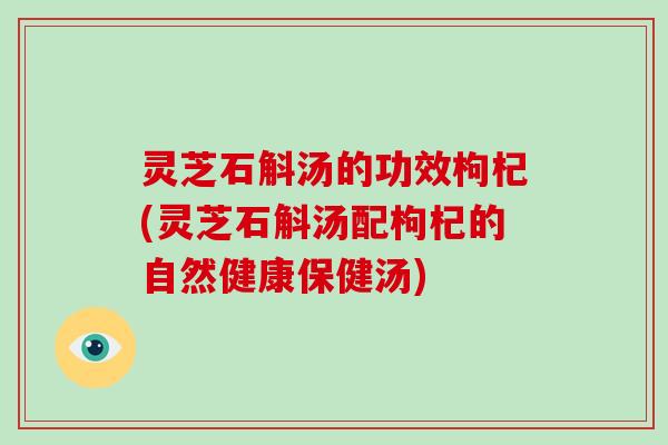灵芝石斛汤的功效枸杞(灵芝石斛汤配枸杞的自然健康保健汤)