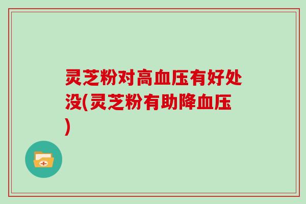 灵芝粉对高血压有好处没(灵芝粉有助降血压)