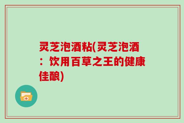 灵芝泡酒粘(灵芝泡酒：饮用百草之王的健康佳酿)