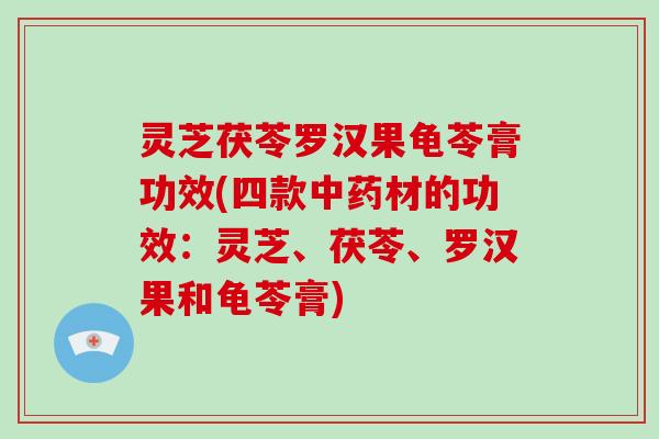 灵芝茯苓罗汉果龟苓膏功效(四款中药材的功效:灵芝、茯苓、罗汉果和龟苓膏)