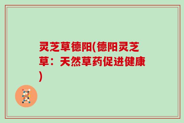灵芝草德阳(德阳灵芝草：天然草药促进健康)