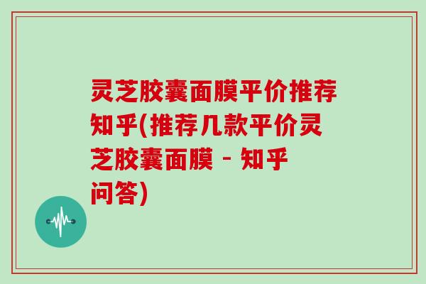 灵芝胶囊面膜平价推荐知乎(推荐几款平价灵芝胶囊面膜 - 知乎问答)