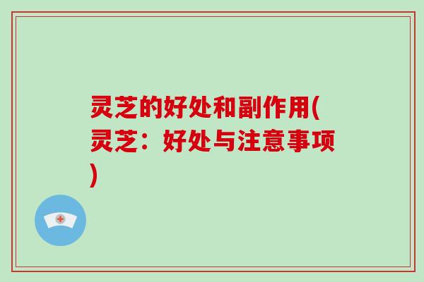 灵芝的好处和副作用(灵芝：好处与注意事项)