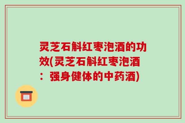 灵芝石斛红枣泡酒的功效(灵芝石斛红枣泡酒:强身健体的中药酒)