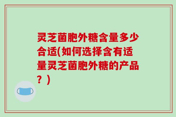 灵芝菌胞外糖含量多少合适(如何选择含有适量灵芝菌胞外糖的产品?)