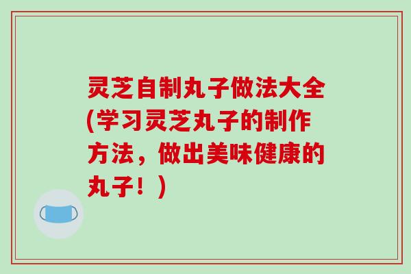 灵芝自制丸子做法大全(学习灵芝丸子的制作方法,做出美味健康的丸子!)