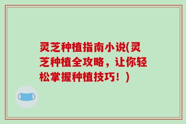 灵芝种植指南小说(灵芝种植全攻略,让你轻松掌握种植技巧!)
