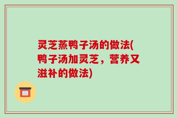 灵芝蒸鸭子汤的做法(鸭子汤加灵芝,营养又滋补的做法)
