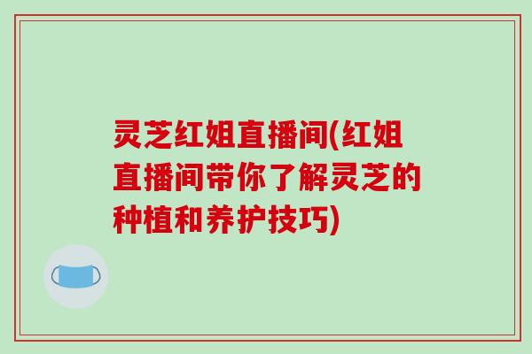 灵芝红姐直播间(红姐直播间带你了解灵芝的种植和养护技巧)