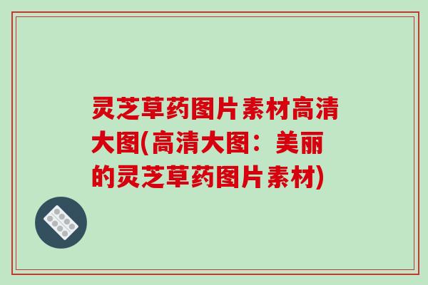 灵芝草药图片素材高清大图(高清大图:美丽的灵芝草药图片素材)