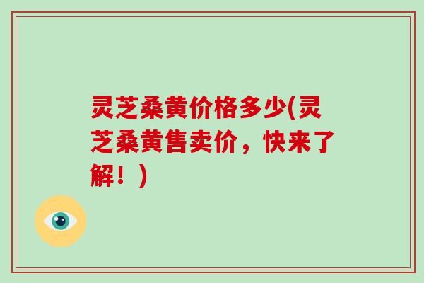 灵芝桑黄价格多少(灵芝桑黄售卖价,快来了解!)