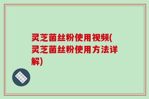 灵芝菌丝粉使用视频(灵芝菌丝粉使用方法详解)