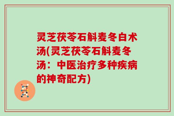 灵芝茯苓石斛麦冬白术汤(灵芝茯苓石斛麦冬汤：中医治疗多种疾病的神奇配方)