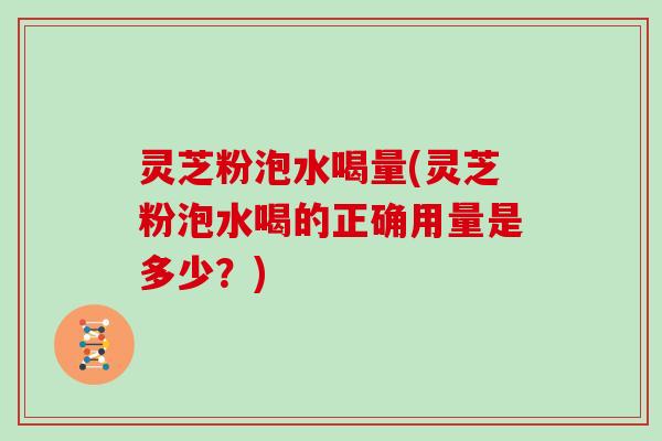灵芝粉泡水喝量(灵芝粉泡水喝的正确用量是多少？)