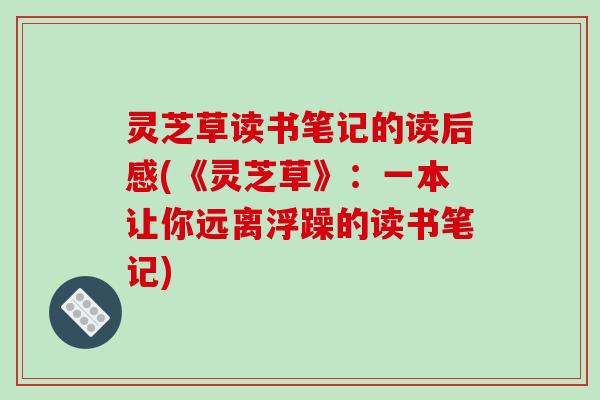 灵芝草读书笔记的读后感(《灵芝草》:一本让你远离浮躁的读书笔记)