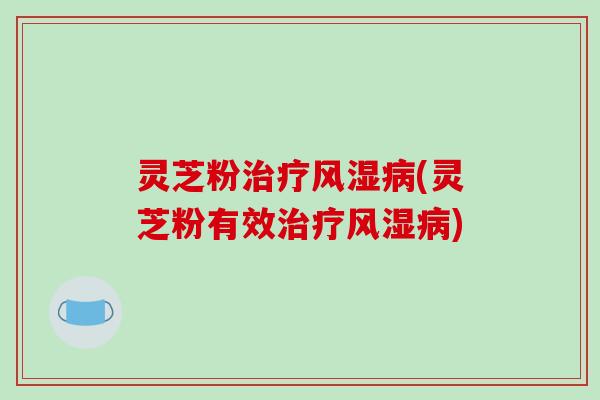 灵芝粉治疗风湿病(灵芝粉有效治疗风湿病)