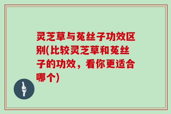 灵芝草与菟丝子功效区别(比较灵芝草和菟丝子的功效,看你更适合哪个)