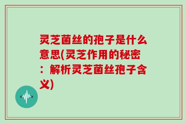 灵芝菌丝的孢子是什么意思(灵芝作用的秘密：解析灵芝菌丝孢子含义)