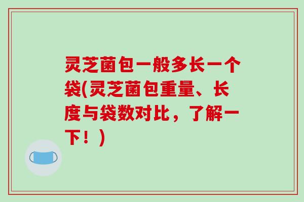 灵芝菌包一般多长一个袋(灵芝菌包重量、长度与袋数对比，了解一下！)