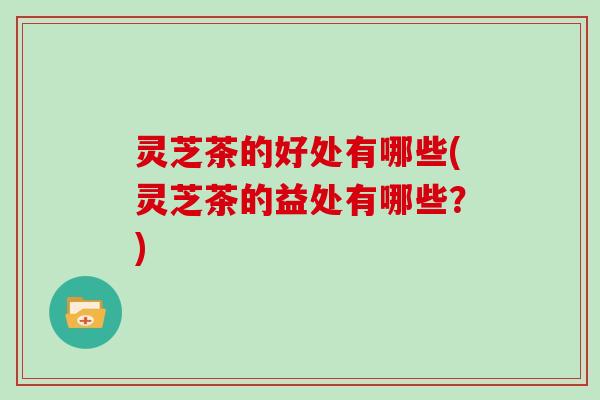 灵芝茶的好处有哪些(灵芝茶的益处有哪些?)