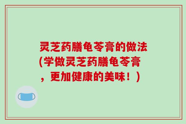 灵芝药膳龟苓膏的做法(学做灵芝药膳龟苓膏,更加健康的美味!)