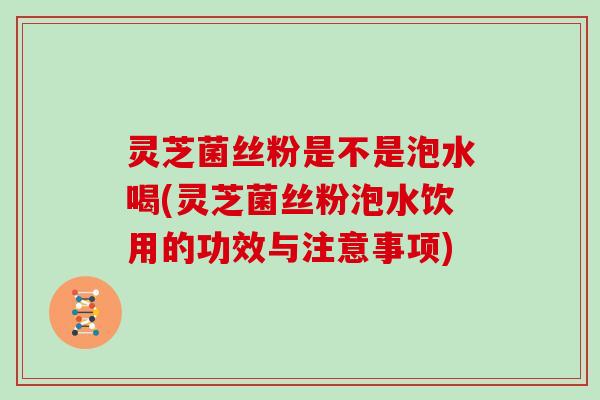 灵芝菌丝粉是不是泡水喝(灵芝菌丝粉泡水饮用的功效与注意事项)