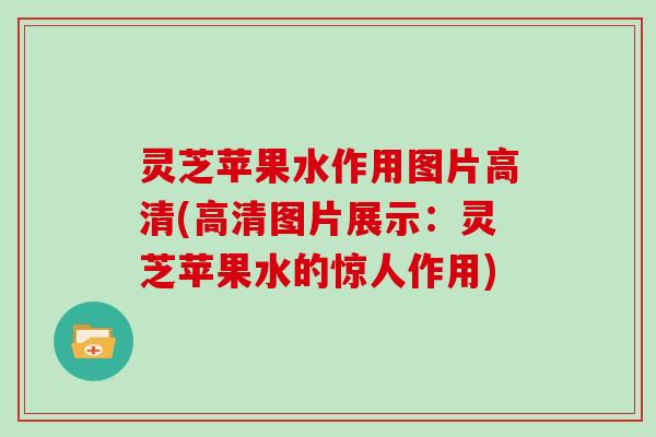 灵芝苹果水作用图片高清(高清图片展示：灵芝苹果水的惊人作用)
