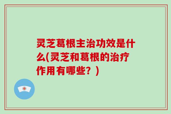 灵芝葛根主治功效是什么(灵芝和葛根的治疗作用有哪些？)