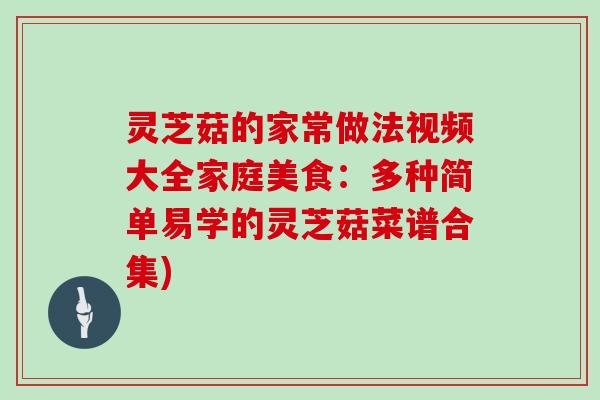 灵芝菇的家常做法视频大全家庭美食:多种简单易学的灵芝菇菜谱合集)