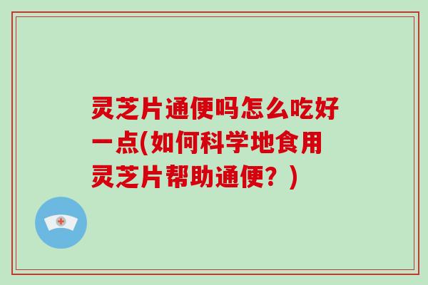 灵芝片通便吗怎么吃好一点(如何科学地食用灵芝片帮助通便?)