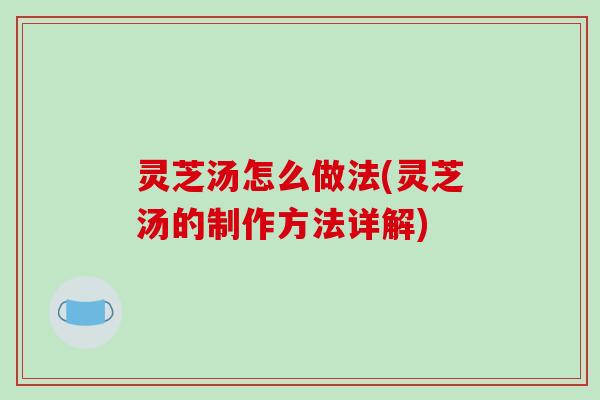 灵芝汤怎么做法(灵芝汤的制作方法详解)