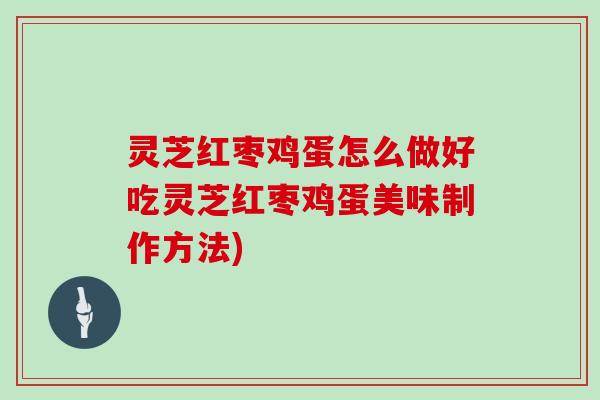 灵芝红枣鸡蛋怎么做好吃灵芝红枣鸡蛋美味制作方法)