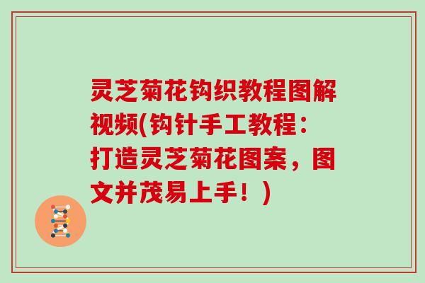 灵芝菊花钩织教程图解视频(钩针手工教程:打造灵芝菊花图案,图文并茂易上手!)