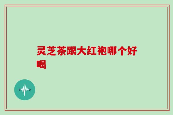 灵芝茶跟大红袍哪个好喝