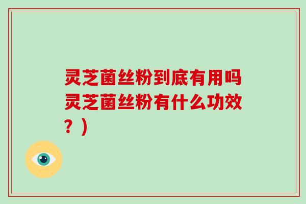 灵芝菌丝粉到底有用吗灵芝菌丝粉有什么功效?)
