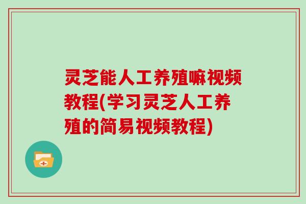 灵芝能人工养殖嘛视频教程(学习灵芝人工养殖的简易视频教程)
