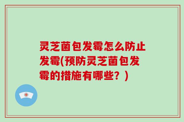 灵芝菌包发霉怎么防止发霉(预防灵芝菌包发霉的措施有哪些？)