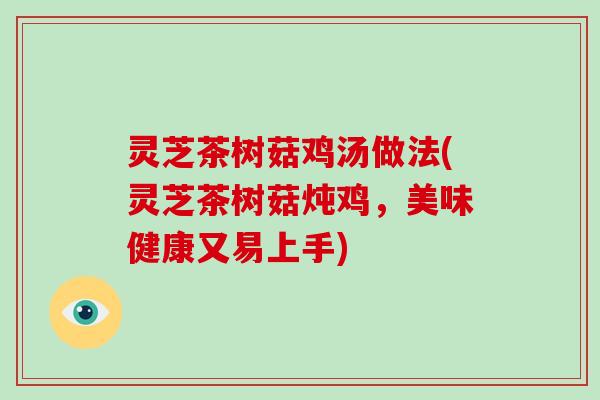 灵芝茶树菇鸡汤做法(灵芝茶树菇炖鸡,美味健康又易上手)
