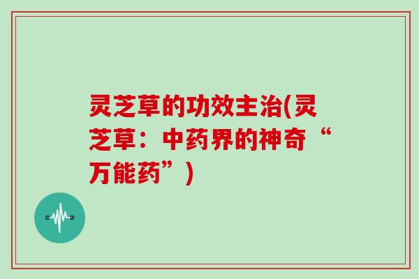 灵芝草的功效主治(灵芝草:中药界的神奇“万能药”)