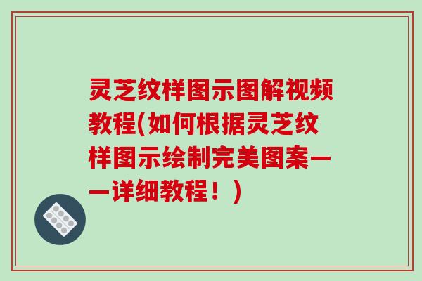 灵芝纹样图示图解视频教程(如何根据灵芝纹样图示绘制完美图案——详细教程！)