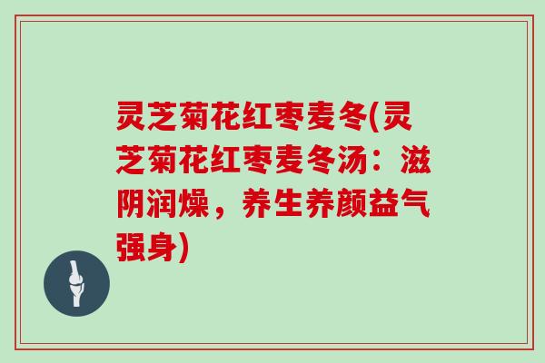 灵芝菊花红枣麦冬(灵芝菊花红枣麦冬汤:滋阴润燥,养生养颜益气强身)