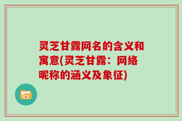 灵芝甘露网名的含义和寓意(灵芝甘露:网络昵称的涵义及象征)