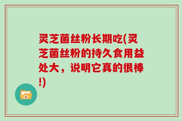灵芝菌丝粉长期吃(灵芝菌丝粉的持久食用益处大，说明它真的很棒!)