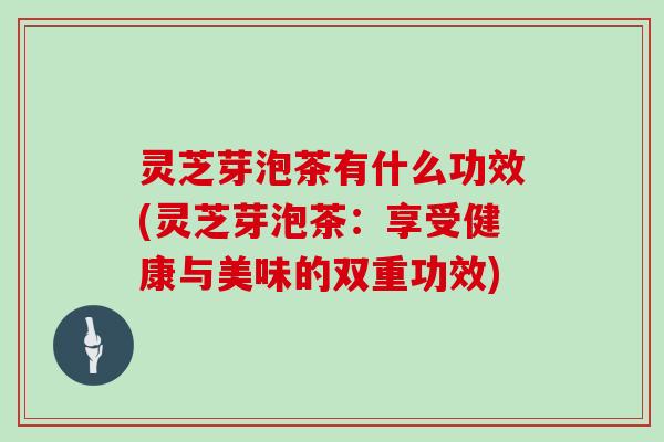 灵芝芽泡茶有什么功效(灵芝芽泡茶:享受健康与美味的双重功效)