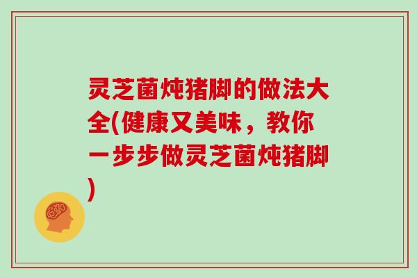 灵芝菌炖猪脚的做法大全(健康又美味,教你一步步做灵芝菌炖猪脚)