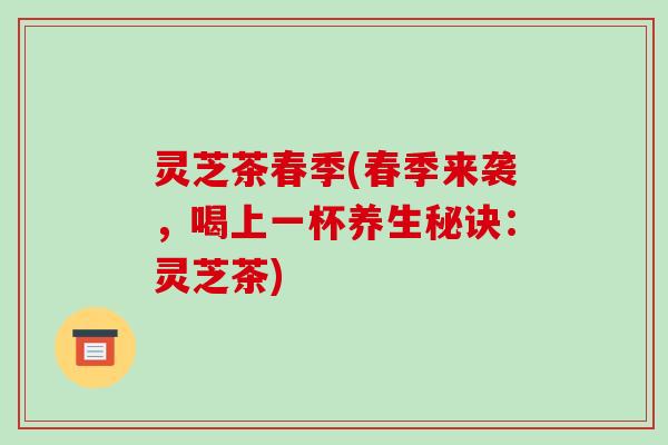 灵芝茶春季(春季来袭，喝上一杯养生秘诀：灵芝茶)