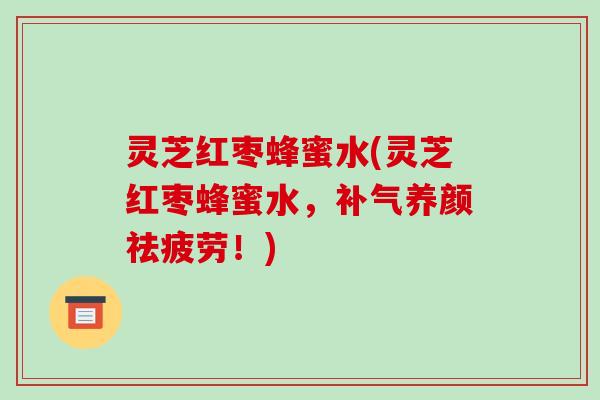 灵芝红枣蜂蜜水(灵芝红枣蜂蜜水,补气养颜祛疲劳!)